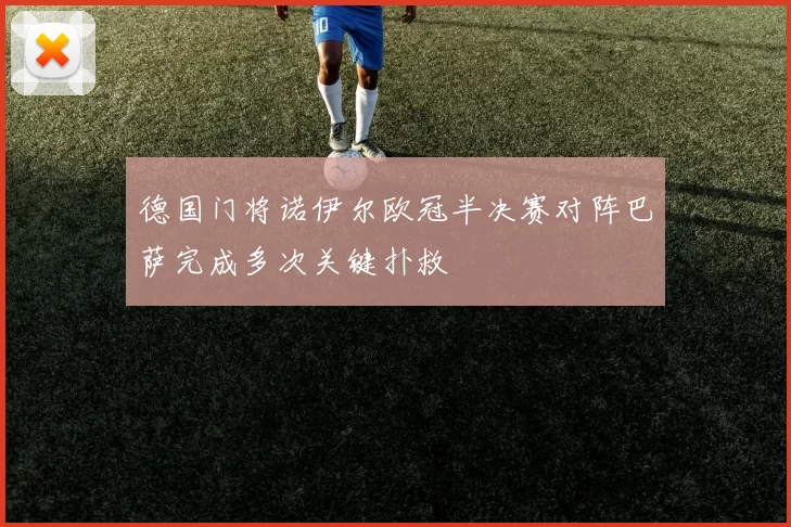 德国门将诺伊尔欧冠半决赛对阵巴萨完成多次关键扑救