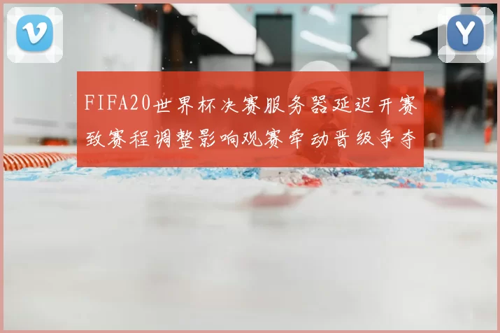 FIFA20世界杯决赛服务器延迟开赛致赛程调整影响观赛牵动晋级争夺