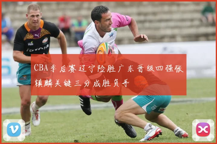 CBA季后赛辽宁险胜广东晋级四强张镇麟关键三分成胜负手