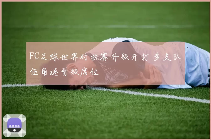 FC足球世界对抗赛升级开打 多支队伍角逐晋级席位