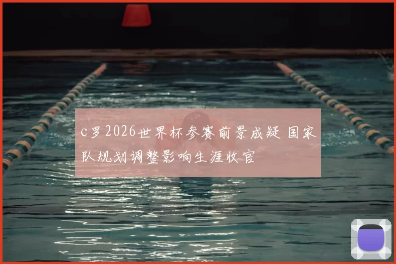 c罗2026世界杯参赛前景成疑 国家队规划调整影响生涯收官