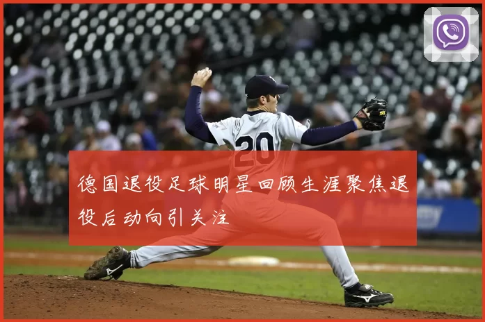 德国退役足球明星回顾生涯聚焦退役后动向引关注