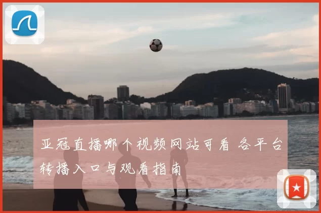 亚冠直播哪个视频网站可看 各平台转播入口与观看指南