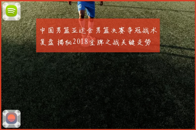 中国男篮亚运会男篮决赛争冠战术复盘 揭秘2018金牌之战关键走势