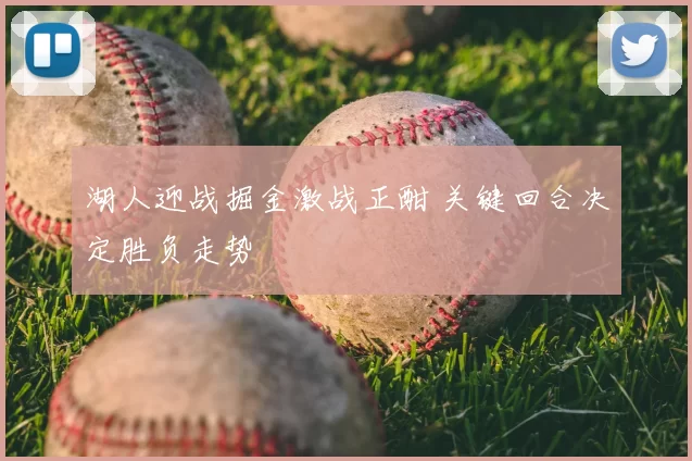 湖人迎战掘金激战正酣 关键回合决定胜负走势