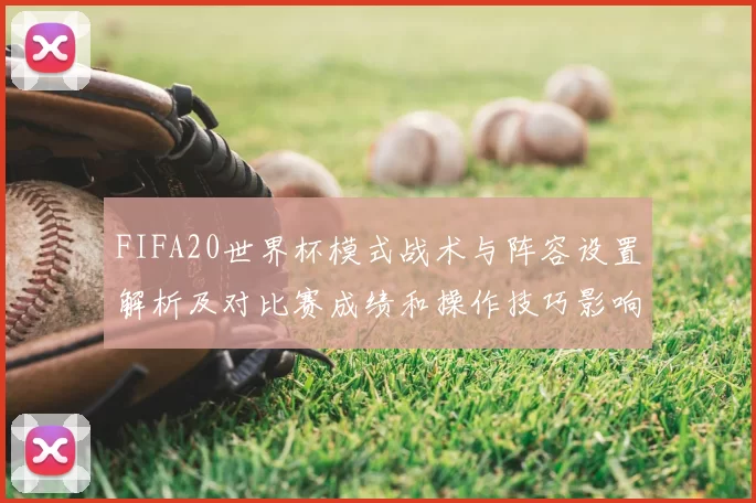 FIFA20世界杯模式战术与阵容设置解析及对比赛成绩和操作技巧影响
