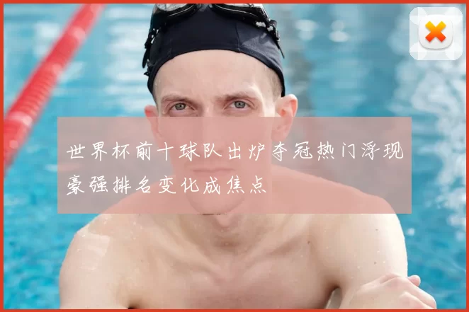 世界杯前十球队出炉夺冠热门浮现豪强排名变化成焦点
