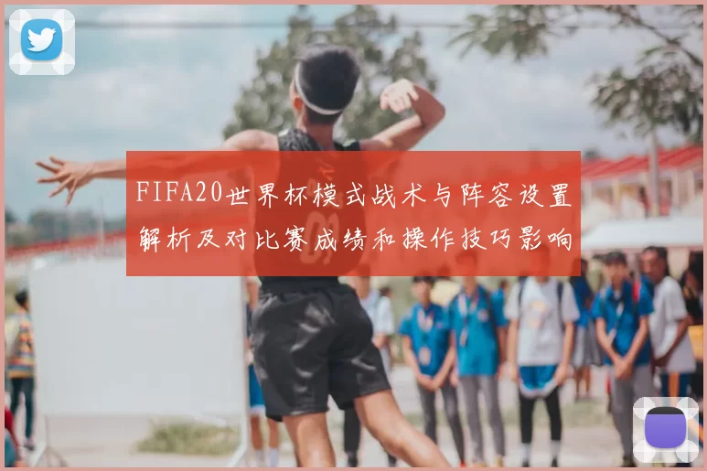 FIFA20世界杯模式战术与阵容设置解析及对比赛成绩和操作技巧影响