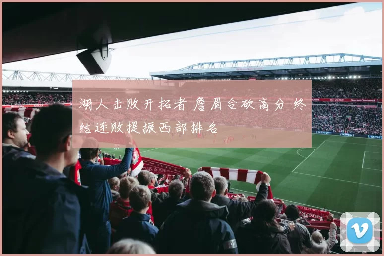 湖人击败开拓者 詹眉合砍高分 终结连败提振西部排名