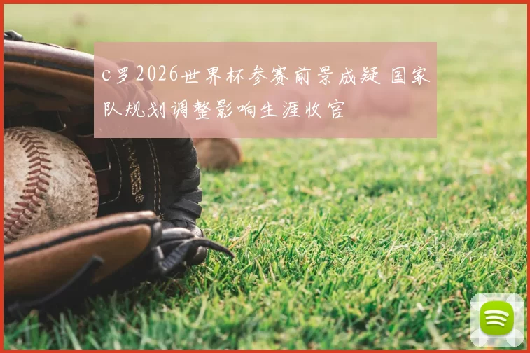 c罗2026世界杯参赛前景成疑 国家队规划调整影响生涯收官