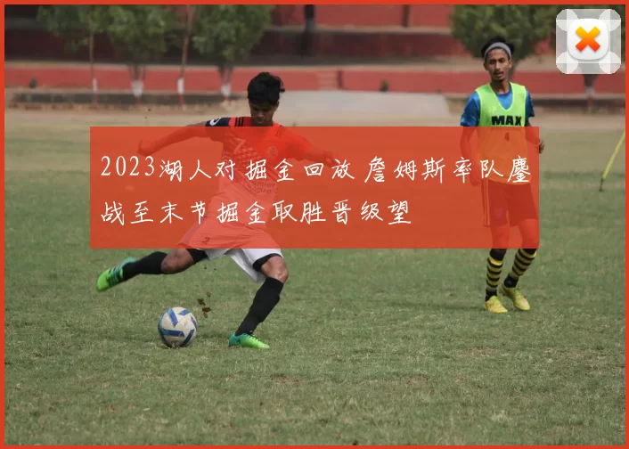 2023湖人对掘金回放 詹姆斯率队鏖战至末节掘金取胜晋级望