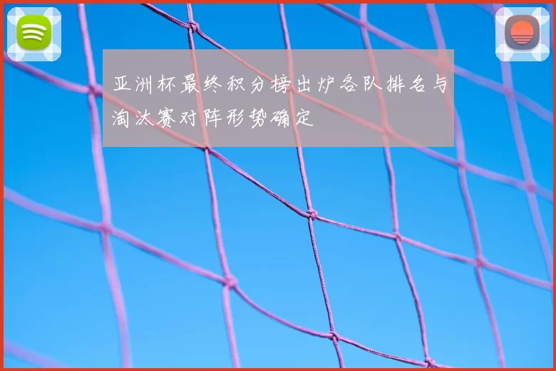亚洲杯最终积分榜出炉各队排名与淘汰赛对阵形势确定