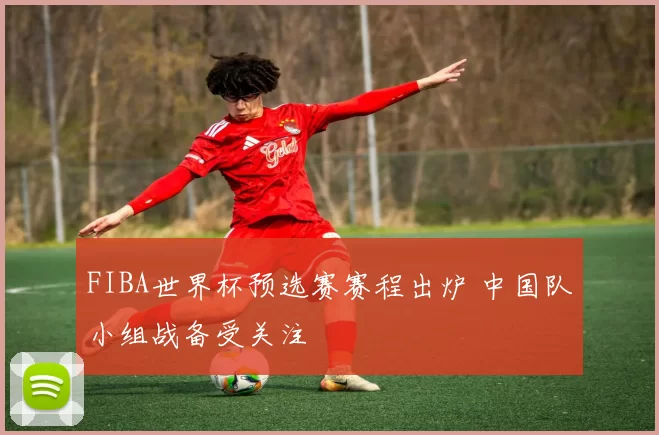 FIBA世界杯预选赛赛程出炉 中国队小组战备受关注
