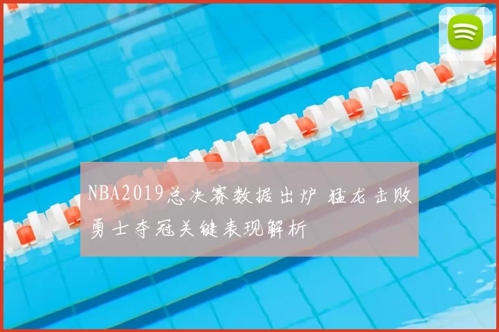 NBA2019总决赛数据出炉 猛龙击败勇士夺冠关键表现解析