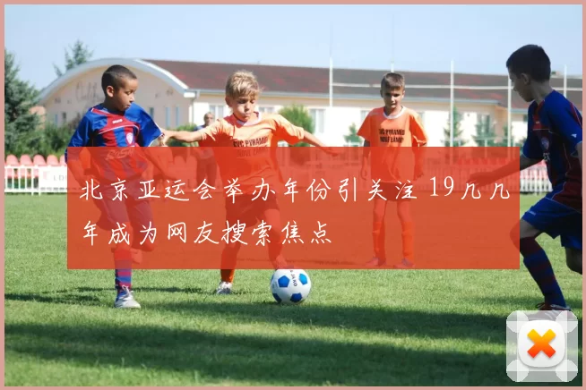 北京亚运会举办年份引关注 19几几年成为网友搜索焦点