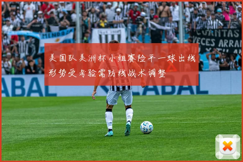 美国队美洲杯小组赛险平一球出线形势受考验需防线战术调整