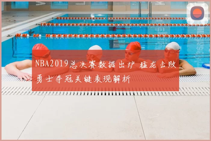 NBA2019总决赛数据出炉 猛龙击败勇士夺冠关键表现解析