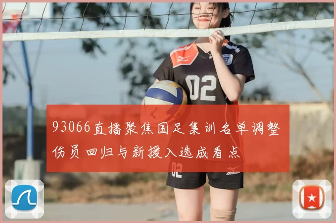 93066直播聚焦国足集训名单调整 伤员回归与新援入选成看点