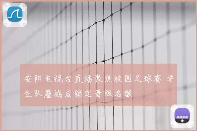 安阳电视台直播聚焦校园足球赛 学生队鏖战后锁定晋级名额