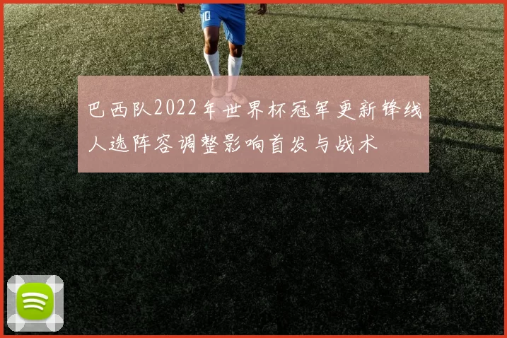巴西队2022年世界杯冠军更新锋线人选阵容调整影响首发与战术