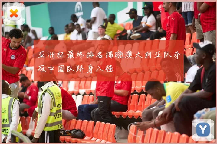 亚洲杯最终排名揭晓澳大利亚队夺冠中国队跻身八强
