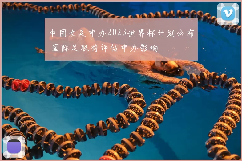 中国女足申办2023世界杯计划公布 国际足联将评估申办影响