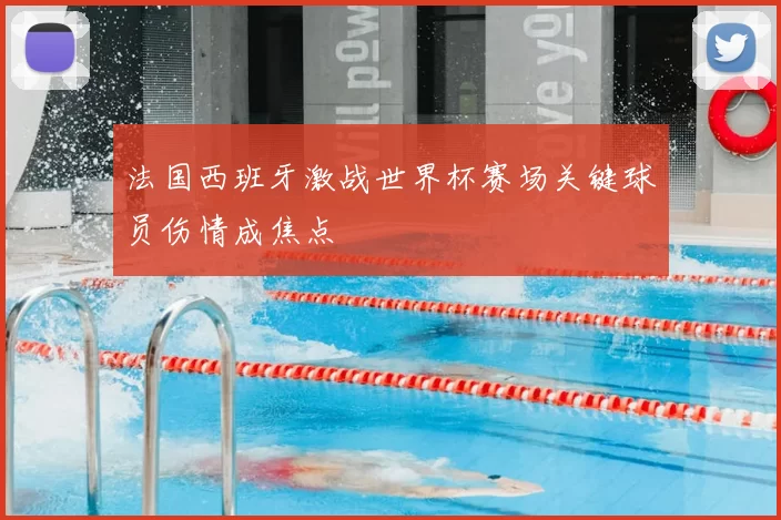 法国西班牙激战世界杯赛场关键球员伤情成焦点