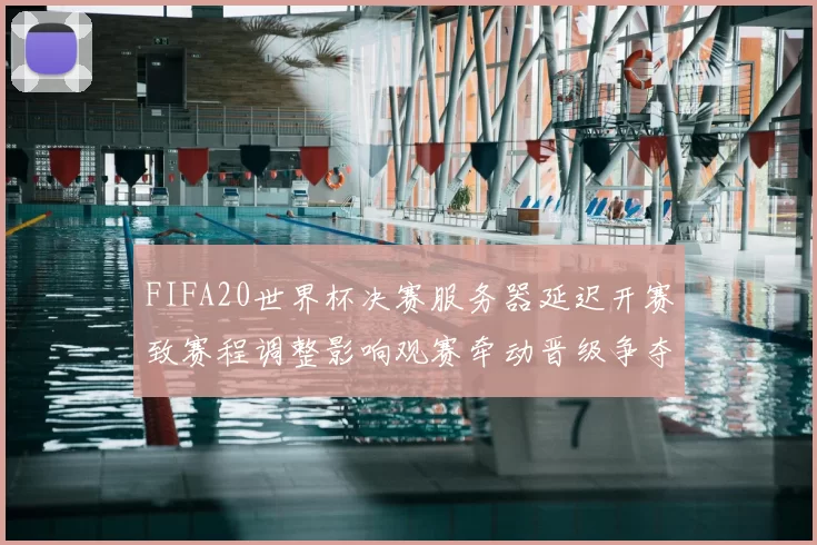 FIFA20世界杯决赛服务器延迟开赛致赛程调整影响观赛牵动晋级争夺