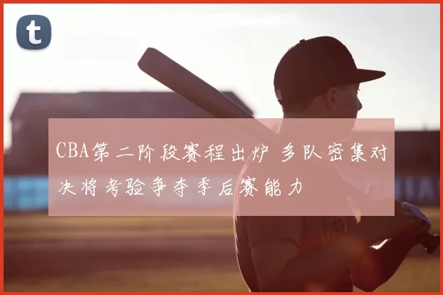 CBA第二阶段赛程出炉 多队密集对决将考验争夺季后赛能力