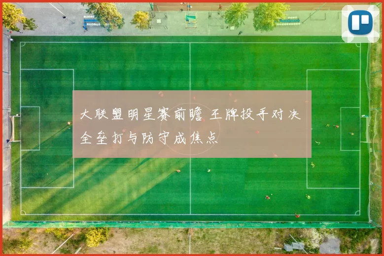 大联盟明星赛前瞻 王牌投手对决 全垒打与防守成焦点