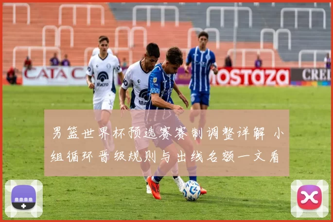 男篮世界杯预选赛赛制调整详解 小组循环晋级规则与出线名额一文看懂