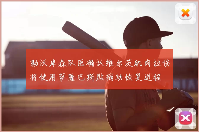 勒沃库森队医确认维尔茨肌肉拉伤将使用萨隆巴斯贴辅助恢复进程