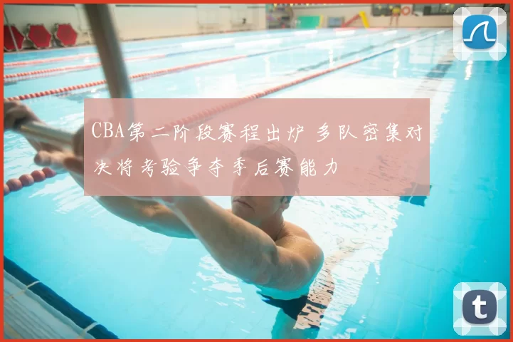 CBA第二阶段赛程出炉 多队密集对决将考验争夺季后赛能力
