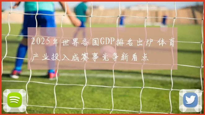2025年世界各国GDP排名出炉 体育产业投入成赛事竞争新看点