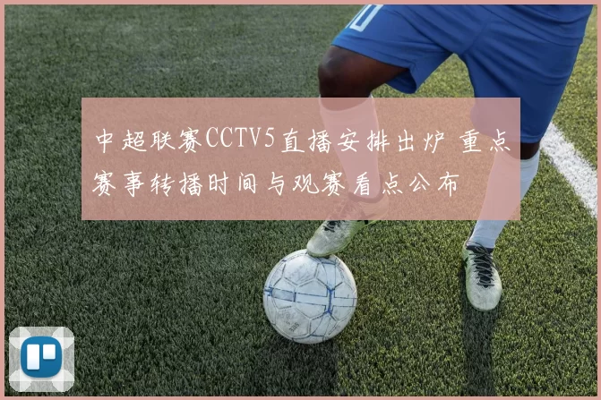 中超联赛CCTV5直播安排出炉 重点赛事转播时间与观赛看点公布