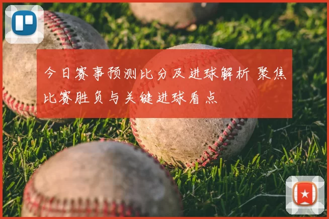 今日赛事预测比分及进球解析 聚焦比赛胜负与关键进球看点