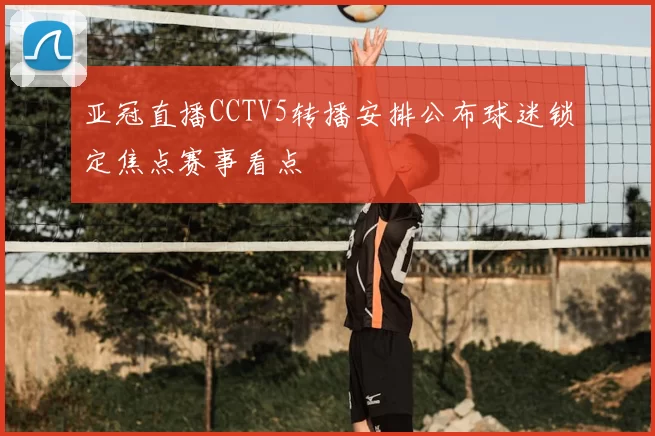 亚冠直播CCTV5转播安排公布球迷锁定焦点赛事看点