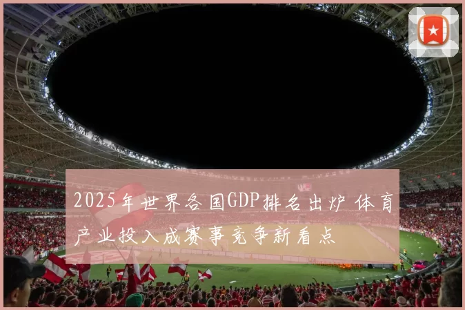 2025年世界各国GDP排名出炉 体育产业投入成赛事竞争新看点