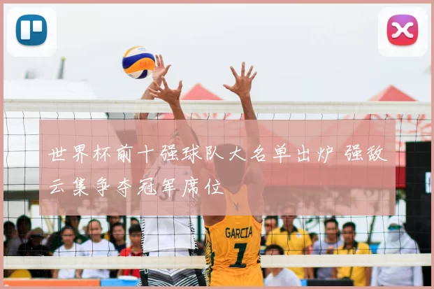 世界杯前十强球队大名单出炉 强敌云集争夺冠军席位