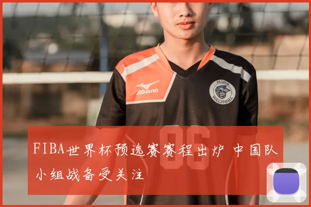 FIBA世界杯预选赛赛程出炉 中国队小组战备受关注