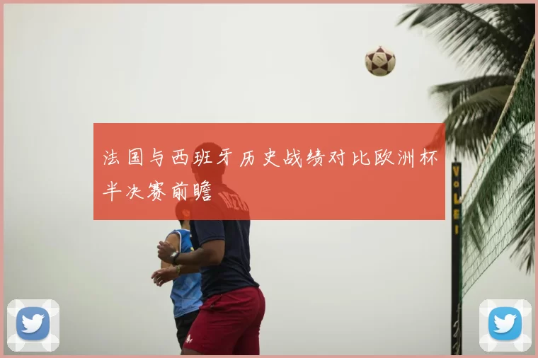 法国与西班牙历史战绩对比欧洲杯半决赛前瞻