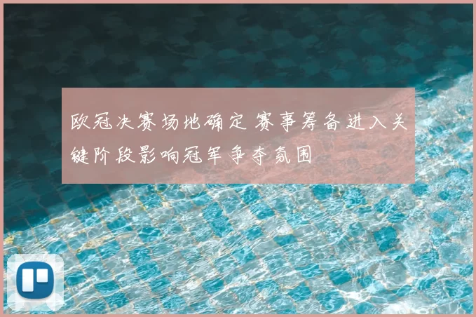 欧冠决赛场地确定 赛事筹备进入关键阶段影响冠军争夺氛围