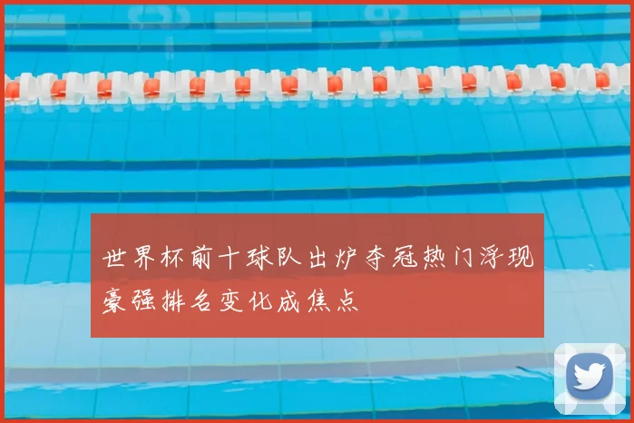 世界杯前十球队出炉夺冠热门浮现豪强排名变化成焦点