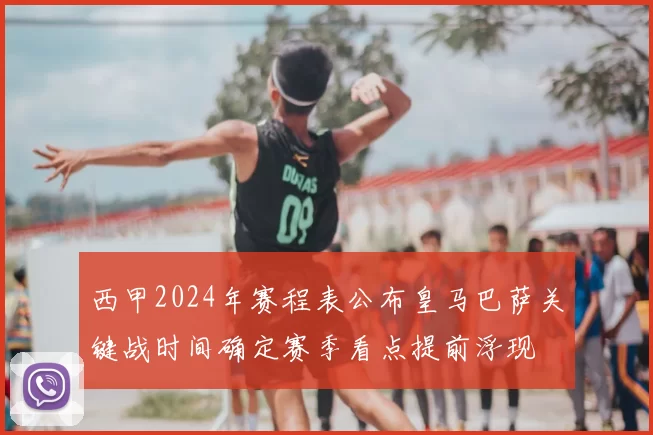 西甲2024年赛程表公布皇马巴萨关键战时间确定赛季看点提前浮现