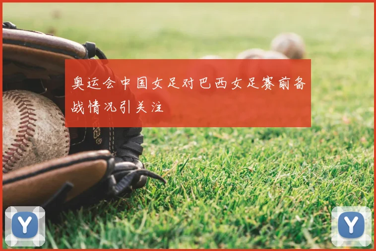 奥运会中国女足对巴西女足赛前备战情况引关注