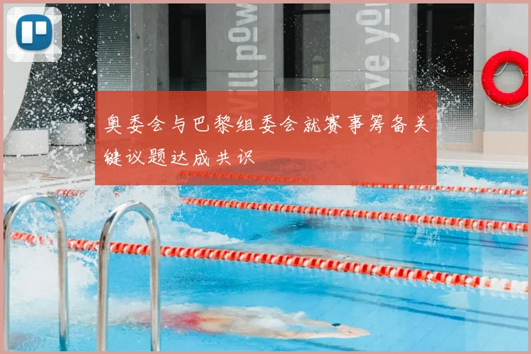 奥委会与巴黎组委会就赛事筹备关键议题达成共识