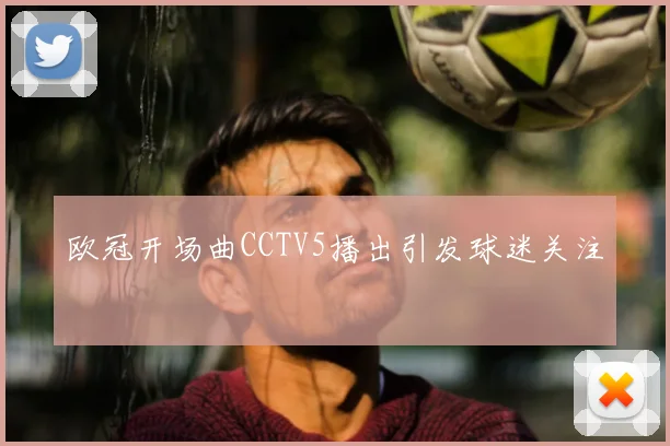 欧冠开场曲CCTV5播出引发球迷关注