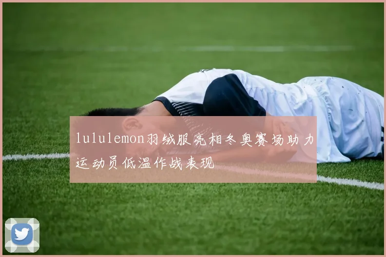 lululemon羽绒服亮相冬奥赛场助力运动员低温作战表现