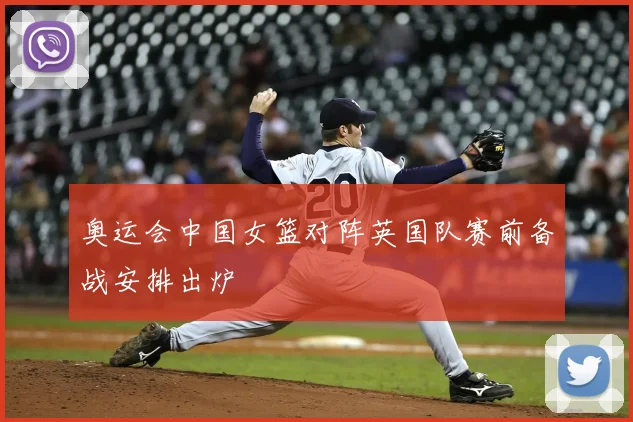 奥运会中国女篮对阵英国队赛前备战安排出炉