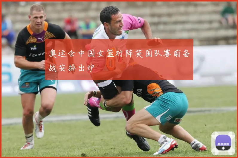 奥运会中国女篮对阵英国队赛前备战安排出炉